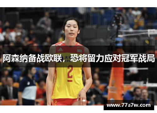 阿森纳备战欧联,恐将留力应对冠军战局